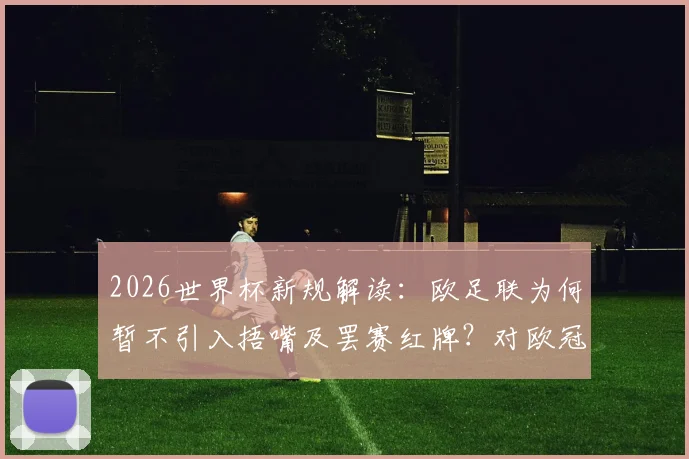 2026世界杯新规解读：欧足联为何暂不引入捂嘴及罢赛红牌？对欧冠和欧洲杯有何影响？