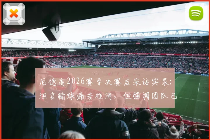 厄德高2026赛季决赛后采访实录：坦言输球痛苦难消，但强调团队已铸就伟大篇章