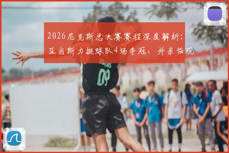 2026尼克斯总决赛赛程深度解析：亚当斯力挺球队4场夺冠，并亲临现场观战意愿强烈