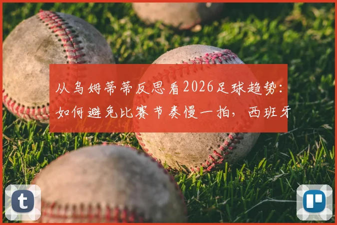 从乌姆蒂蒂反思看2026足球趋势：如何避免比赛节奏慢一拍，西班牙式流畅足球的启示