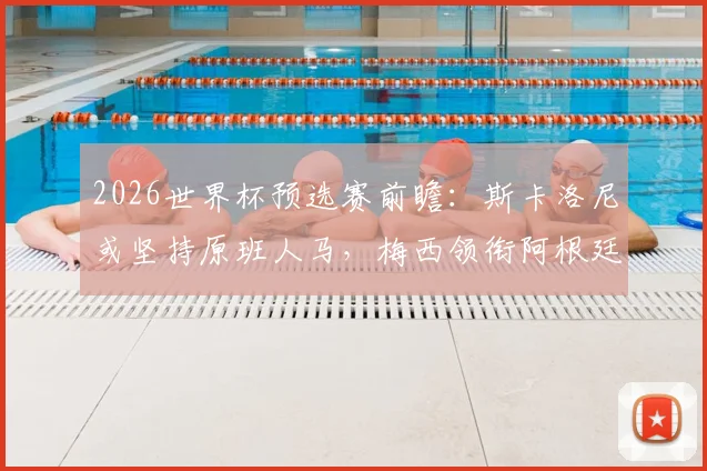 2026世界杯预选赛前瞻：斯卡洛尼或坚持原班人马，梅西领衔阿根廷首发阵容解析