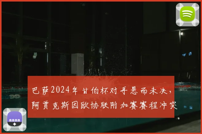 巴萨2024年甘伯杯对手悬而未决，阿贾克斯因欧协联附加赛赛程冲突无奈退出