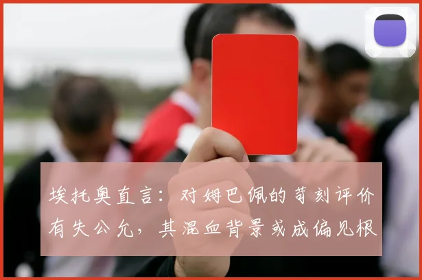 埃托奥直言：对姆巴佩的苛刻评价有失公允，其混血背景或成偏见根源，2026金球之路需更客观看待