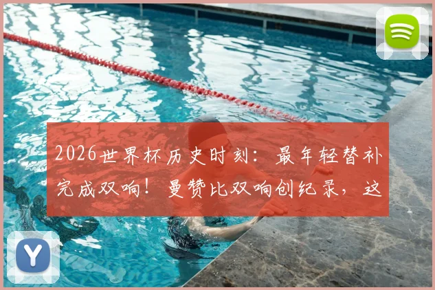 2026世界杯历史时刻:最年轻替补完成双响!曼赞比双响创纪录,这些细节你知道吗?