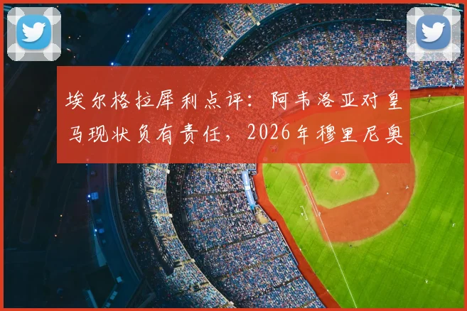 埃尔格拉犀利点评：阿韦洛亚对皇马现状负有责任，2026年穆里尼奥回归前景并不乐观