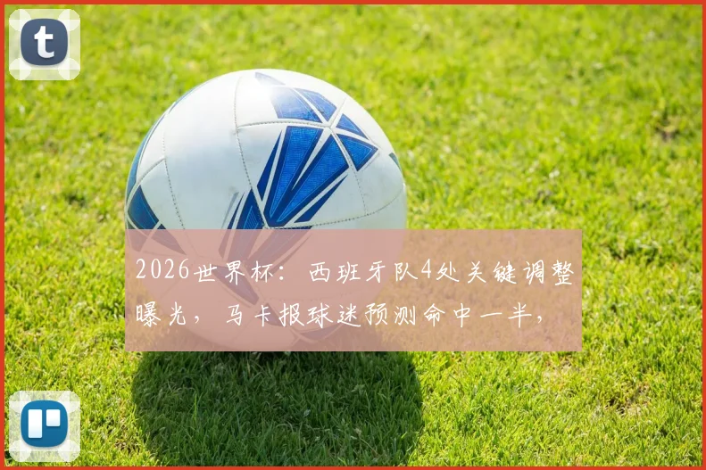 2026世界杯:西班牙队4处关键调整曝光,马卡报球迷预测命中一半,主帅真采纳民意?