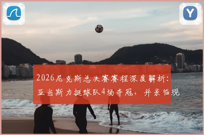 2026尼克斯总决赛赛程深度解析：亚当斯力挺球队4场夺冠，并亲临现场观战意愿强烈