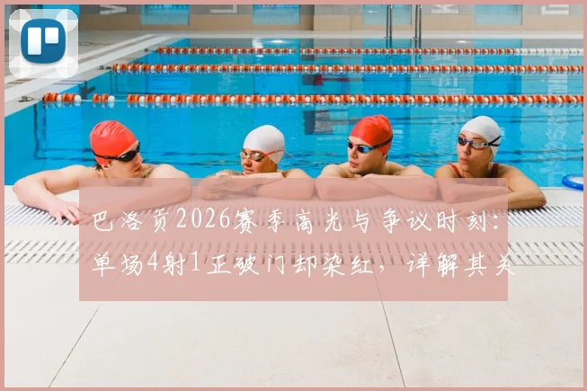 巴洛贡2026赛季高光与争议时刻：单场4射1正破门却染红，详解其关键数据及场上影响