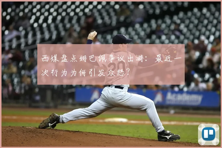 西媒盘点姆巴佩争议出游:最近一次行为为何引发众怒?