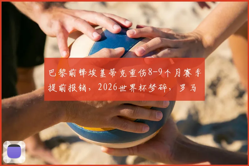 巴黎前锋埃基蒂克重伤8-9个月赛季提前报销,2026世界杯梦碎,罗马诺确认伤情最新动态