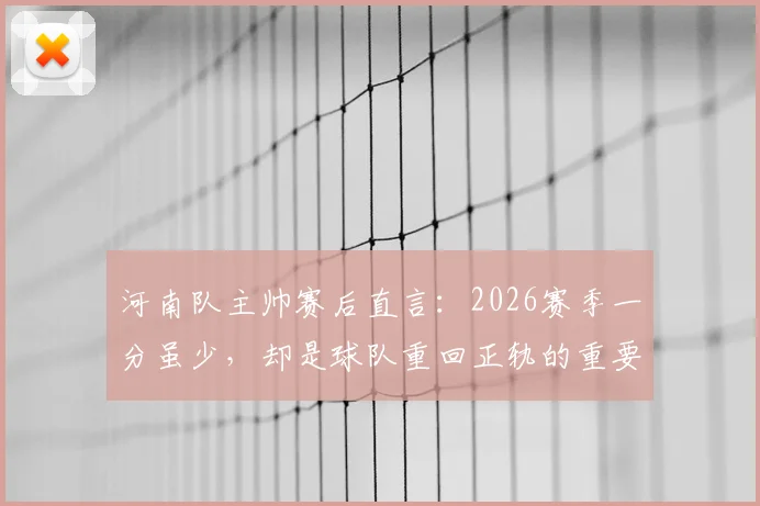 河南队主帅赛后直言：2026赛季一分虽少，却是球队重回正轨的重要信号，未来可期