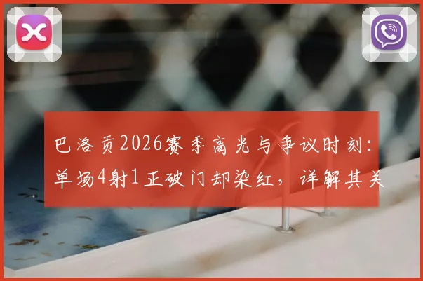 巴洛贡2026赛季高光与争议时刻：单场4射1正破门却染红，详解其关键数据及场上影响
