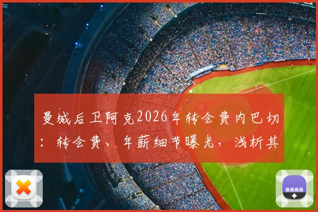 曼城后卫阿克2026年转会费内巴切：转会费、年薪细节曝光，浅析其离队原因与土超前景