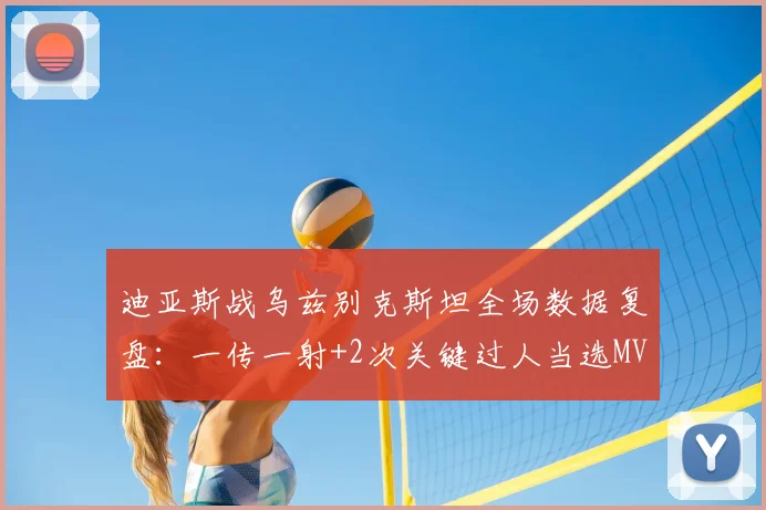 迪亚斯战乌兹别克斯坦全场数据复盘：一传一射+2次关键过人当选MVP，解析核心价值