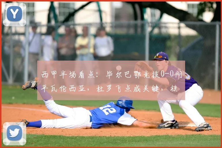 西甲半场看点：毕尔巴鄂竞技0-0闷平瓦伦西亚，杜罗飞点成关键，核心尼科伤退引担忧