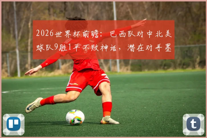 2026世界杯前瞻:巴西队对中北美球队9胜1平不败神话,潜在对手墨西哥、哥斯达黎加解析