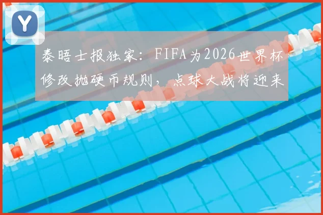 泰晤士报独家：FIFA为2026世界杯修改抛硬币规则，点球大战将迎来这些关键变化