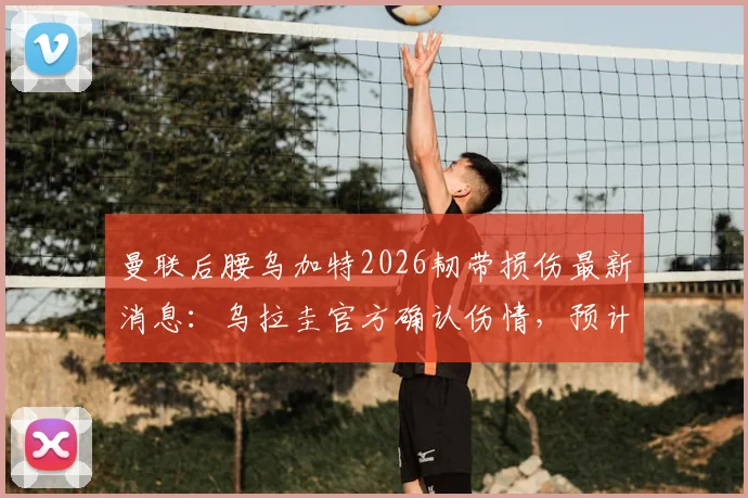 曼联后腰乌加特2026韧带损伤最新消息:乌拉圭官方确认伤情,预计将缺阵数月