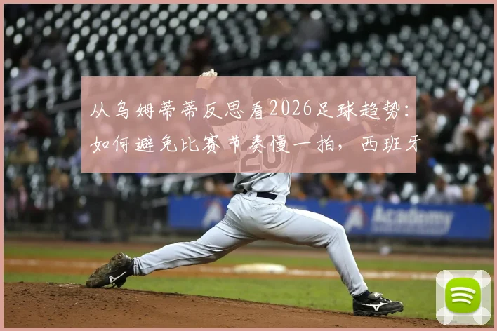 从乌姆蒂蒂反思看2026足球趋势：如何避免比赛节奏慢一拍，西班牙式流畅足球的启示