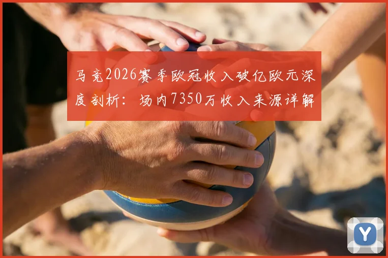 马竞2026赛季欧冠收入破亿欧元深度剖析：场内7350万收入来源详解与俱乐部创收模式