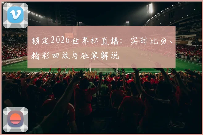 锁定2026世界杯直播：实时比分、精彩回放与独家解说