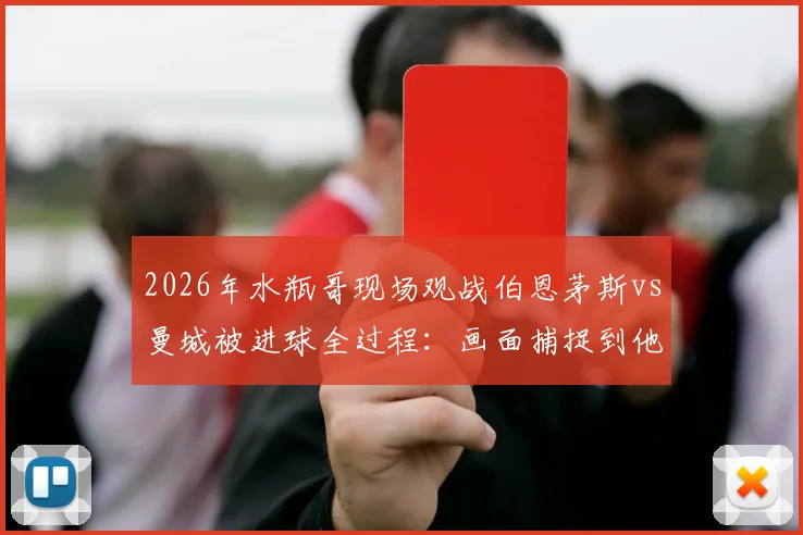 2026年水瓶哥现场观战伯恩茅斯vs曼城被进球全过程:画面捕捉到他神情呆滞瞬间,球迷热议其真实身份与经典表情