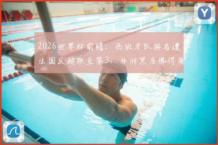 2026世界杯前瞻：西班牙队排名遭法国反超跌至第3，非洲黑马佛得角飙升64位引关注