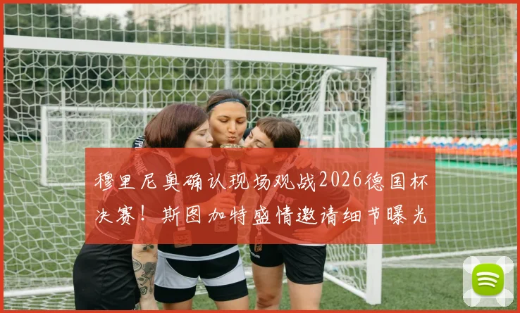 穆里尼奥确认现场观战2026德国杯决赛！斯图加特盛情邀请细节曝光，观战看点前瞻
