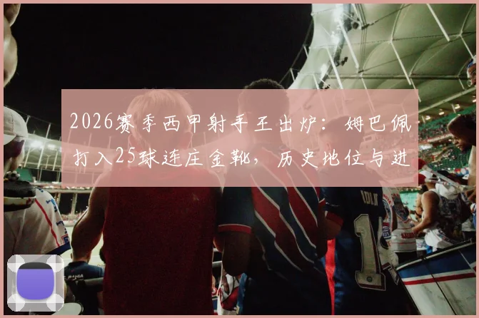 2026赛季西甲射手王出炉：姆巴佩打入25球连庄金靴，历史地位与进球含金量深度分析