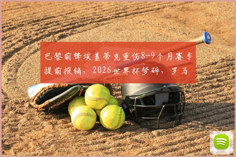 巴黎前锋埃基蒂克重伤8-9个月赛季提前报销，2026世界杯梦碎，罗马诺确认伤情最新动态