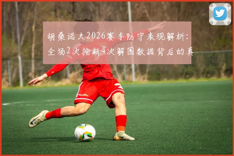 胡桑诺夫2026赛季防守表现解析：全场2次抢断4次解围数据背后的真实水平与战术价值