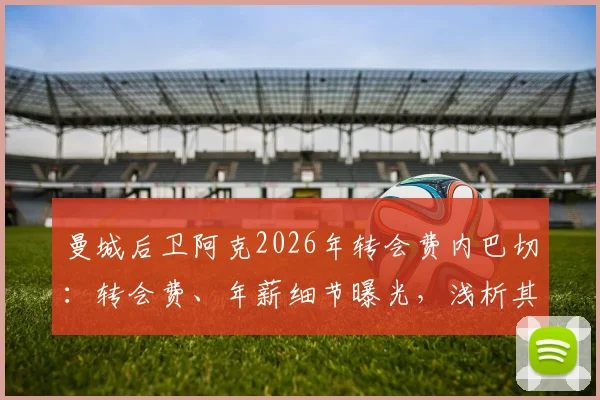 曼城后卫阿克2026年转会费内巴切：转会费、年薪细节曝光，浅析其离队原因与土超前景