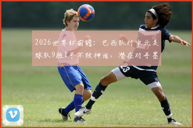 2026世界杯前瞻：巴西队对中北美球队9胜1平不败神话，潜在对手墨西哥、哥斯达黎加解析