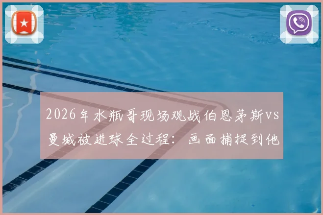 2026年水瓶哥现场观战伯恩茅斯vs曼城被进球全过程：画面捕捉到他神情呆滞瞬间，球迷热议其真实身份与经典表情