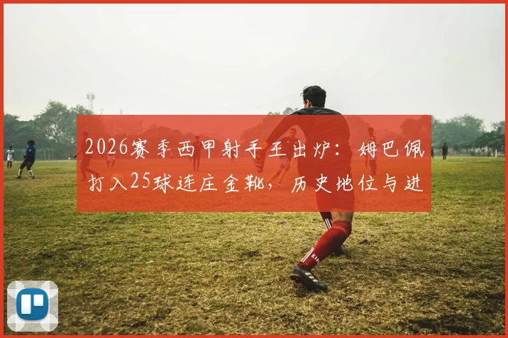 2026赛季西甲射手王出炉:姆巴佩打入25球连庄金靴,历史地位与进球含金量深度分析