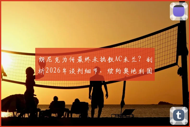 朗尼克为何最终未执教AC米兰?剖析2026年谈判细节,续约奥地利国家队始末详解