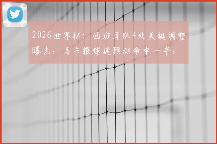 2026世界杯：西班牙队4处关键调整曝光，马卡报球迷预测命中一半，主帅真采纳民意？