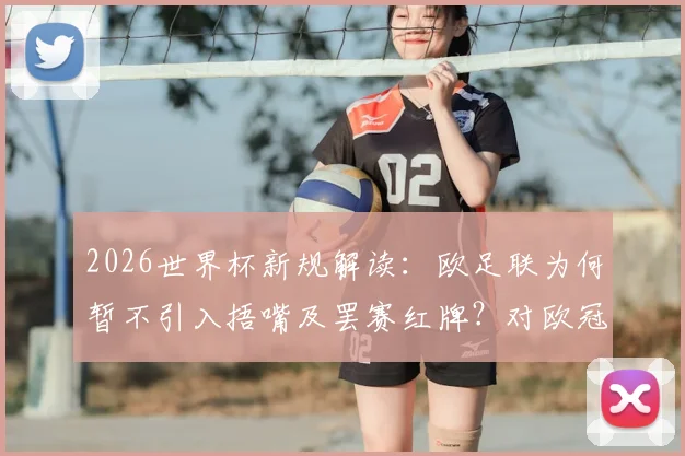 2026世界杯新规解读：欧足联为何暂不引入捂嘴及罢赛红牌？对欧冠和欧洲杯有何影响？
