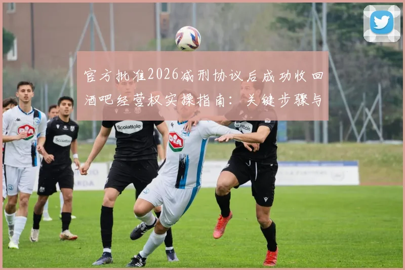 官方批准2026减刑协议后成功收回酒吧经营权实操指南：关键步骤与资产处置策略