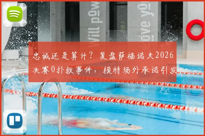 忠诚还是算计？复盘萨福诺夫2026决赛0扑救事件，模特场外承诺引发足坛热议