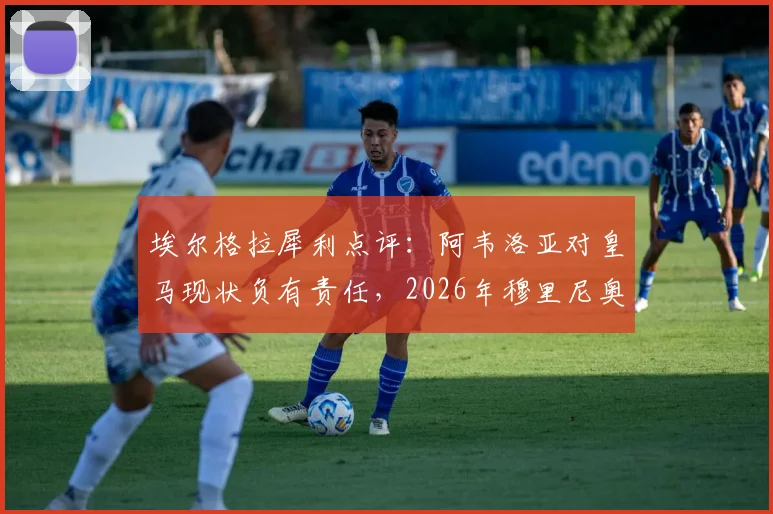 埃尔格拉犀利点评：阿韦洛亚对皇马现状负有责任，2026年穆里尼奥回归前景并不乐观