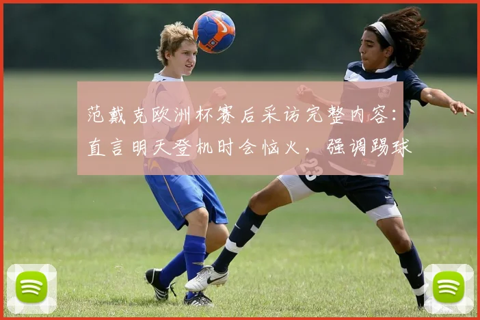 范戴克欧洲杯赛后采访完整内容：直言明天登机时会恼火，强调踢球就是为了赢球
