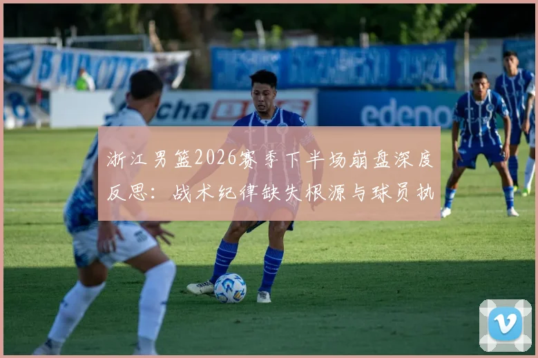 浙江男篮2026赛季下半场崩盘深度反思：战术纪律缺失根源与球员执行力提升方案详解