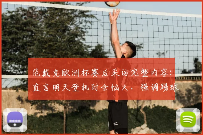 范戴克欧洲杯赛后采访完整内容：直言明天登机时会恼火，强调踢球就是为了赢球