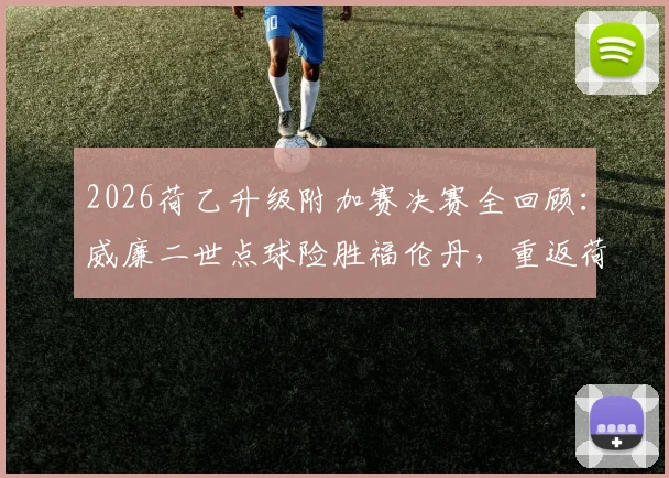 2026荷乙升级附加赛决赛全回顾：威廉二世点球险胜福伦丹，重返荷甲征程分析