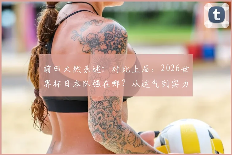 前田大然亲述：对比上届，2026世界杯日本队强在哪？从运气到实力的蜕变分析