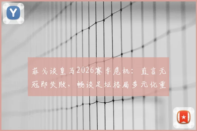 菲戈谈皇马2026赛季危机：直言无冠即失败，畅谈足坛格局多元化重要性