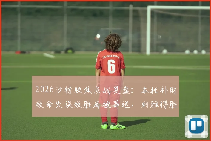 2026沙特联焦点战复盘：本托补时致命失误致胜局被葬送，利雅得胜利1-1遭新月绝平全解析