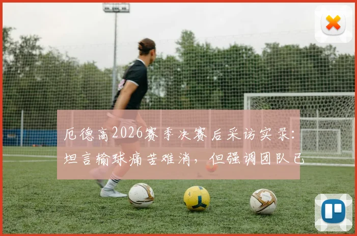 厄德高2026赛季决赛后采访实录：坦言输球痛苦难消，但强调团队已铸就伟大篇章