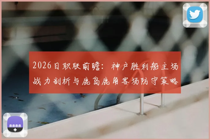2026日职联前瞻:神户胜利船主场战力剖析与鹿岛鹿角客场防守策略深度观察
